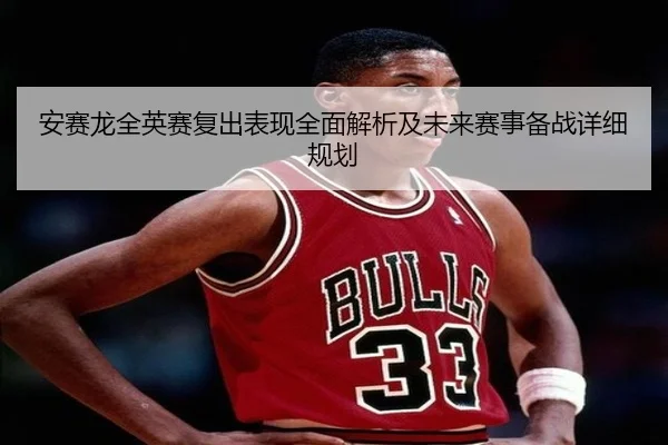 安赛龙全英赛复出表现全面解析及未来赛事备战详细规划 - AIGAME SPORTS