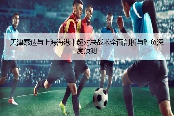 天津泰达与上海海港中超对决战术全面剖析与胜负深度预测 - AIGAME SPORTS